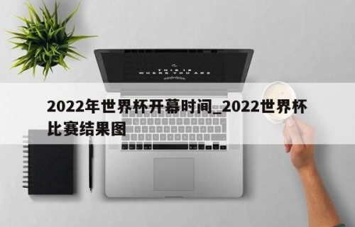 2022年世界杯开幕时间_2022世界杯比赛结果图