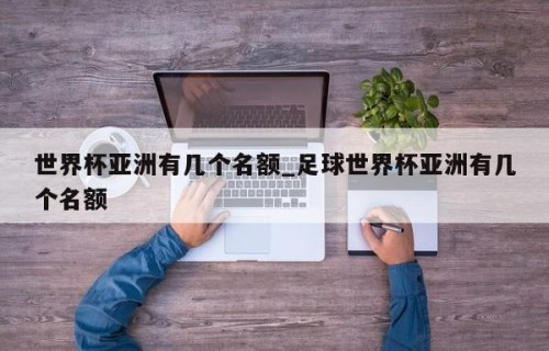 世界杯亚洲有几个名额_足球世界杯亚洲有几个名额