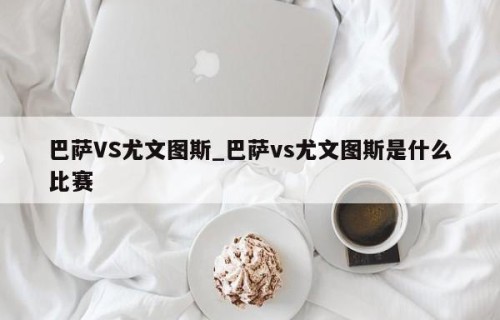 巴萨VS尤文图斯_巴萨vs尤文图斯是什么比赛