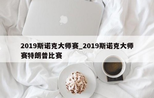 2019斯诺克大师赛_2019斯诺克大师赛特朗普比赛