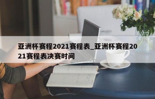 亚洲杯赛程2021赛程表_亚洲杯赛程2021赛程表决赛时间