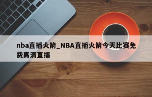 nba直播火箭_NBA直播火箭今天比赛免费高清直播