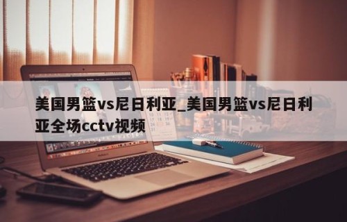 美国男篮vs尼日利亚_美国男篮vs尼日利亚全场cctv视频
