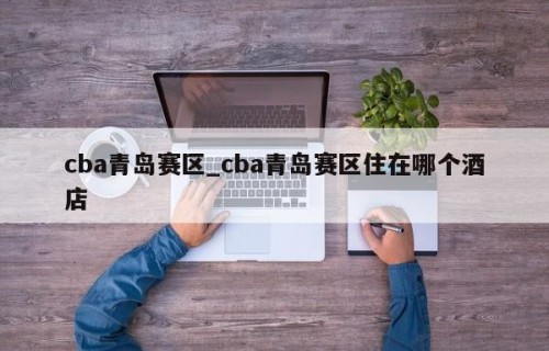 cba青岛赛区_cba青岛赛区住在哪个酒店