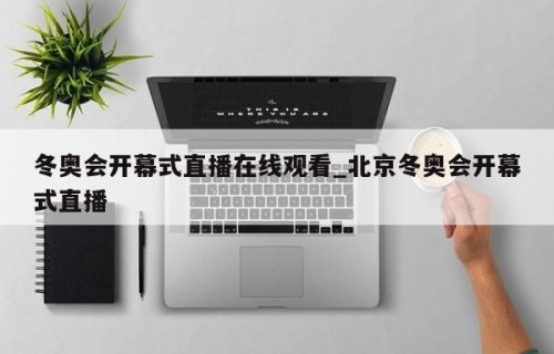 冬奥会开幕式直播在线观看_北京冬奥会开幕式直播