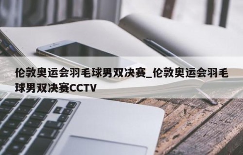 伦敦奥运会羽毛球男双决赛_伦敦奥运会羽毛球男双决赛CCTV