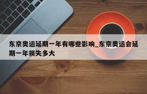 东京奥运延期一年有哪些影响_东京奥运会延期一年损失多大