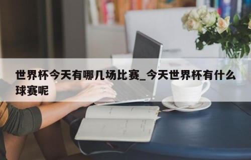 世界杯今天有哪几场比赛_今天世界杯有什么球赛呢