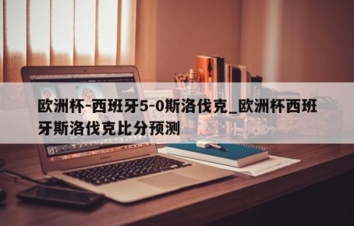 欧洲杯-西班牙5-0斯洛伐克_欧洲杯西班牙斯洛伐克比分预测