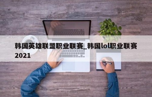 韩国英雄联盟职业联赛_韩国lol职业联赛2021