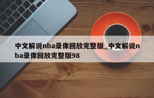 中文解说nba录像回放完整版_中文解说nba录像回放完整版98