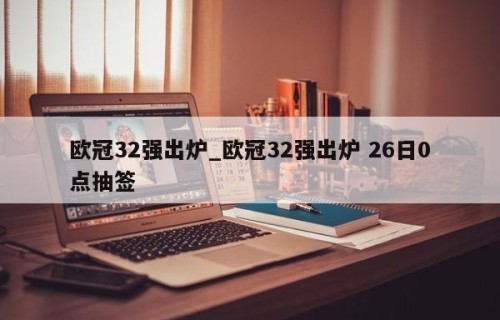 欧冠32强出炉_欧冠32强出炉 26日0点抽签