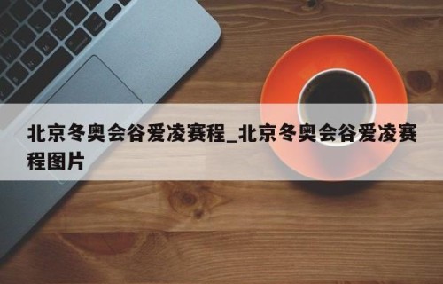 北京冬奥会谷爱凌赛程_北京冬奥会谷爱凌赛程图片