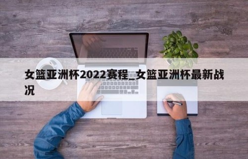 女篮亚洲杯2022赛程_女篮亚洲杯最新战况