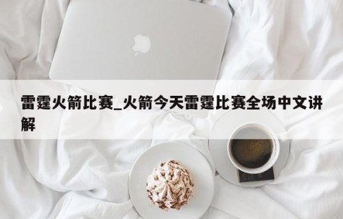 雷霆火箭比赛_火箭今天雷霆比赛全场中文讲解
