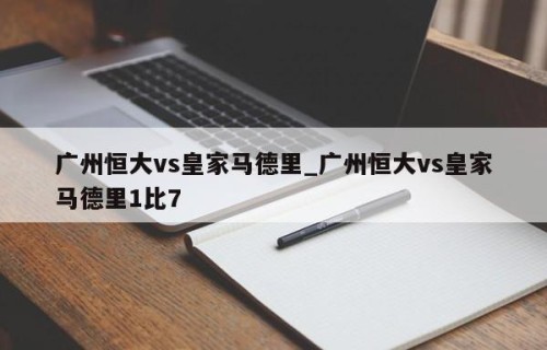 广州恒大vs皇家马德里_广州恒大vs皇家马德里1比7