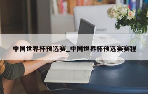 中国世界杯预选赛_中国世界杯预选赛赛程