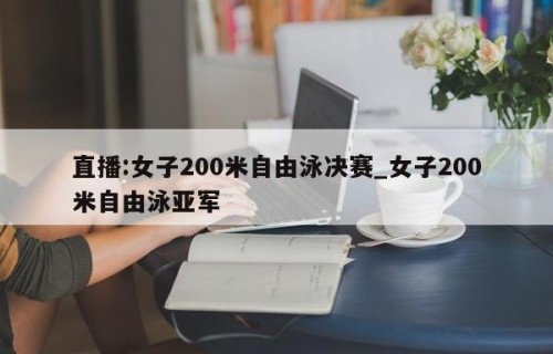 直播:女子200米自由泳决赛_女子200米自由泳亚军