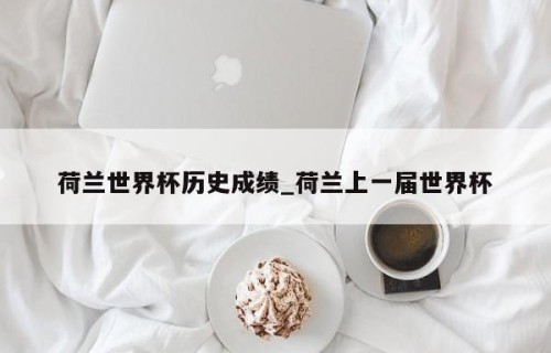 荷兰世界杯历史成绩_荷兰上一届世界杯