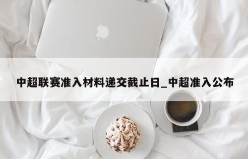 中超联赛准入材料递交截止日_中超准入公布