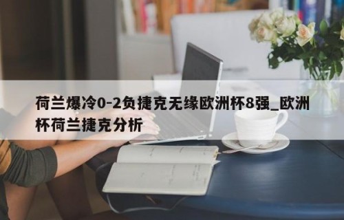 荷兰爆冷0-2负捷克无缘欧洲杯8强_欧洲杯荷兰捷克分析