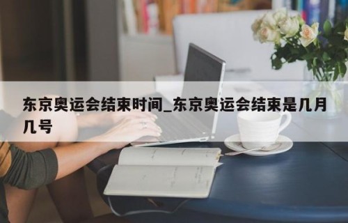 东京奥运会结束时间_东京奥运会结束是几月几号
