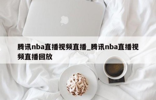 腾讯nba直播视频直播_腾讯nba直播视频直播回放