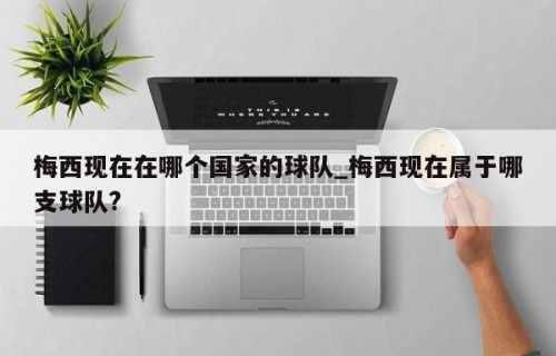 梅西现在在哪个国家的球队_梅西现在属于哪支球队?