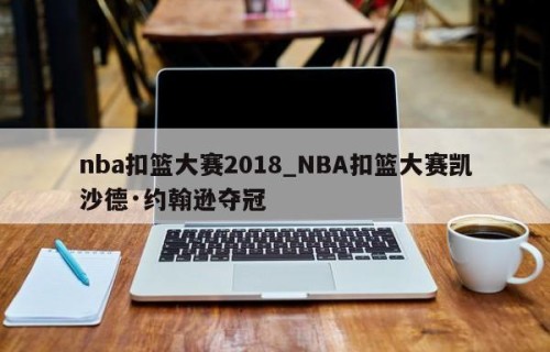 nba扣篮大赛2018_NBA扣篮大赛凯沙德·约翰逊夺冠