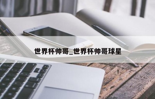 世界杯帅哥_世界杯帅哥球星