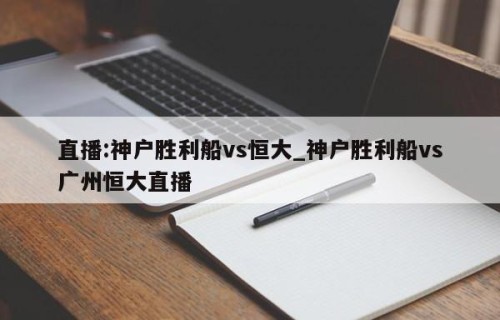 直播:神户胜利船vs恒大_神户胜利船vs广州恒大直播