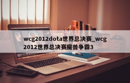 wcg2012dota世界总决赛_wcg2012世界总决赛魔兽争霸3