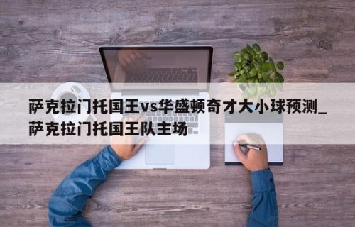 萨克拉门托国王vs华盛顿奇才大小球预测_萨克拉门托国王队主场