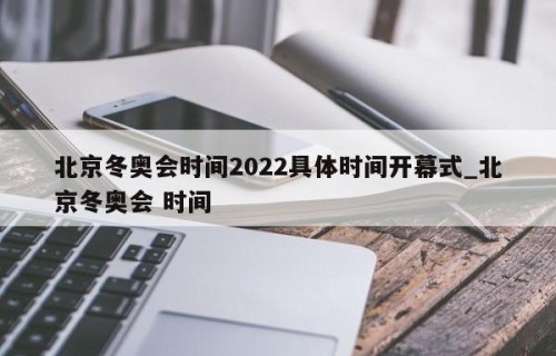 北京冬奥会时间2022具体时间开幕式_北京冬奥会 时间