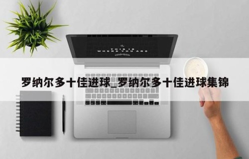 罗纳尔多十佳进球_罗纳尔多十佳进球集锦