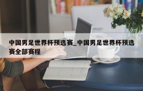 中国男足世界杯预选赛_中国男足世界杯预选赛全部赛程