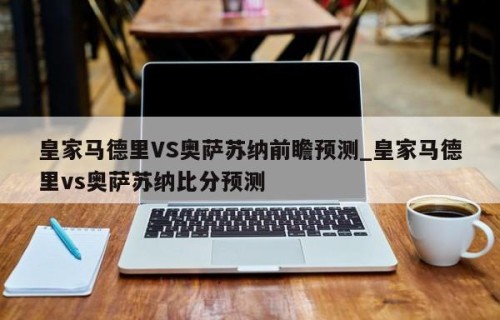 皇家马德里VS奥萨苏纳前瞻预测_皇家马德里vs奥萨苏纳比分预测