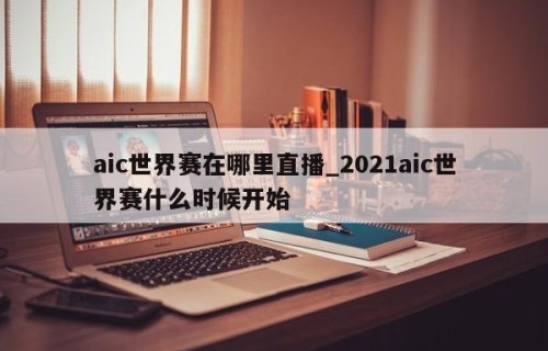 aic世界赛在哪里直播_2021aic世界赛什么时候开始