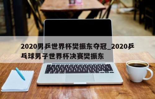 2020男乒世界杯樊振东夺冠_2020乒乓球男子世界杯决赛樊振东