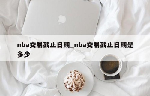 nba交易截止日期_nba交易截止日期是多少