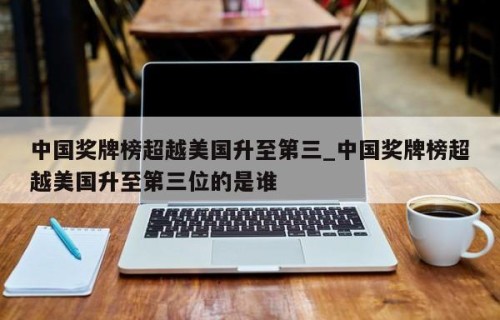 中国奖牌榜超越美国升至第三_中国奖牌榜超越美国升至第三位的是谁