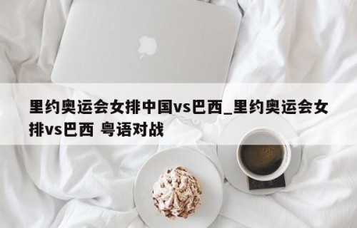 里约奥运会女排中国vs巴西_里约奥运会女排vs巴西 粤语对战