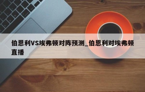 伯恩利VS埃弗顿对阵预测_伯恩利对埃弗顿直播
