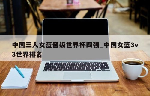 中国三人女篮晋级世界杯四强_中国女篮3v3世界排名