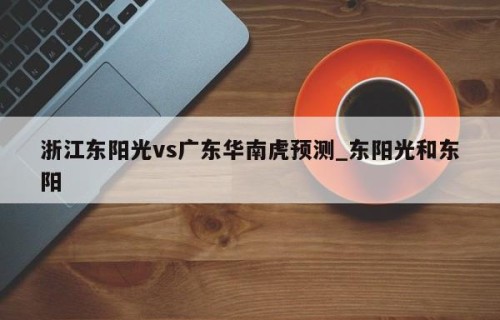 浙江东阳光vs广东华南虎预测_东阳光和东阳