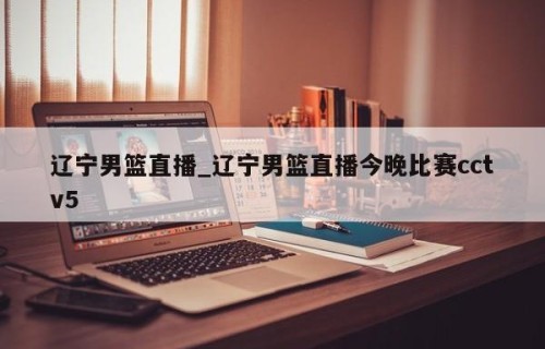 辽宁男篮直播_辽宁男篮直播今晚比赛cctv5