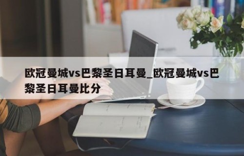 欧冠曼城vs巴黎圣日耳曼_欧冠曼城vs巴黎圣日耳曼比分