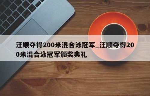 汪顺夺得200米混合泳冠军_汪顺夺得200米混合泳冠军颁奖典礼