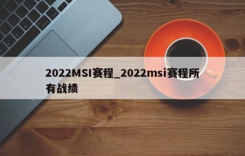 2022MSI赛程_2022msi赛程所有战绩