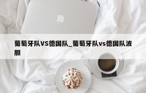葡萄牙队VS德国队_葡萄牙队vs德国队波胆